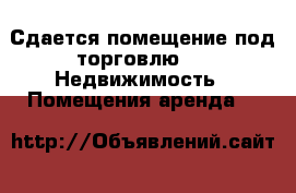 Сдается помещение под торговлю  -  Недвижимость » Помещения аренда   